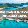 2018年nba总决赛cctv5录像,2018年nba 总决赛
