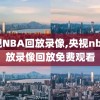 央视NBA回放录像,央视nba回放录像回放免费观看