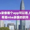 nba录像哪个app可以看,有没有看nba录像的软件