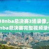 2018nba总决赛3场录像,2018nba总决赛完整视频录像