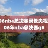 2006nba总决赛录像央视,2006年nba总决赛g6
