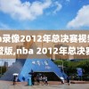nba录像2012年总决赛视频完整版,nba 2012年总决赛